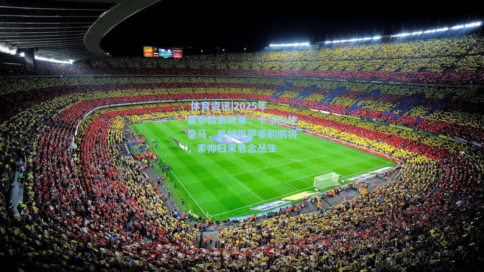  体育资讯|2025年夏季转会风暴，卡尔向往皇马，曼城巴萨豪购防将，索帅归来悬念丛生