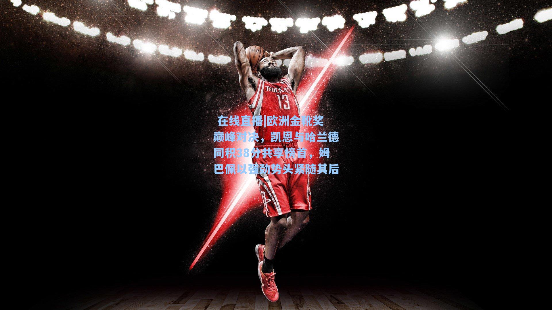  在线直播|欧洲金靴奖巅峰对决，凯恩与哈兰德同积38分共享榜首，姆巴佩以强劲势头紧随其后