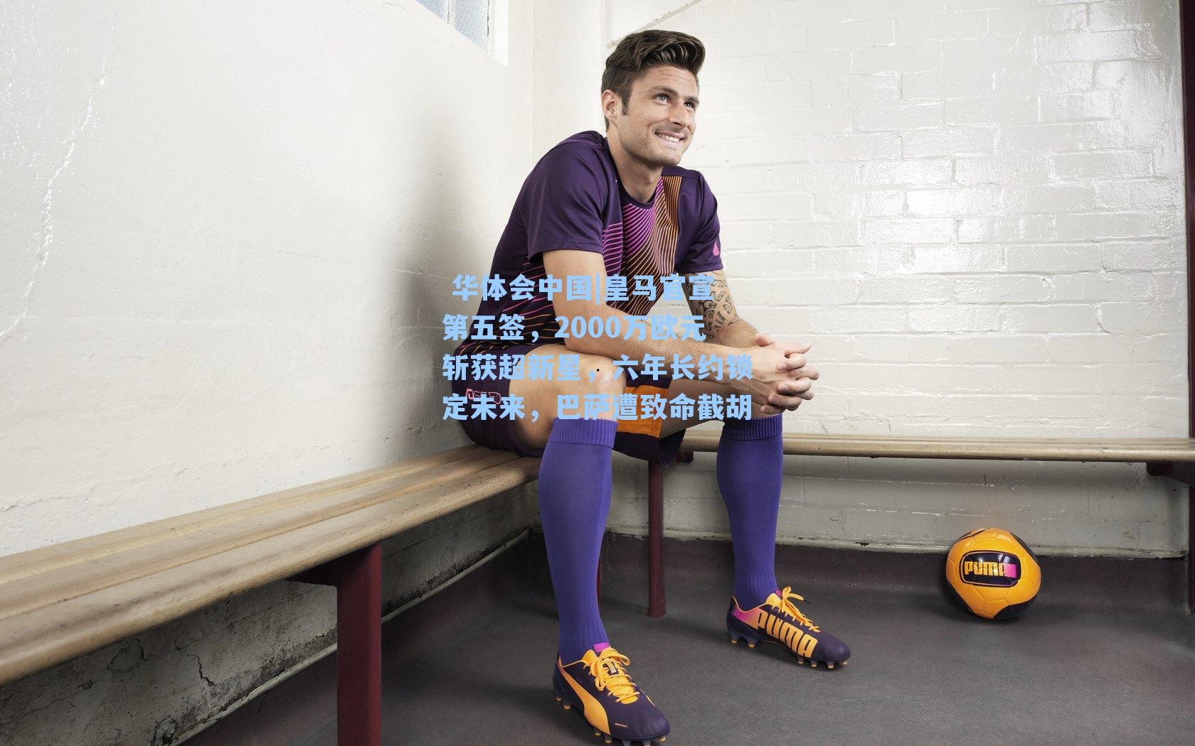  华体会中国|皇马官宣第五签，2000万欧元斩获超新星，六年长约锁定未来，巴萨遭致命截胡