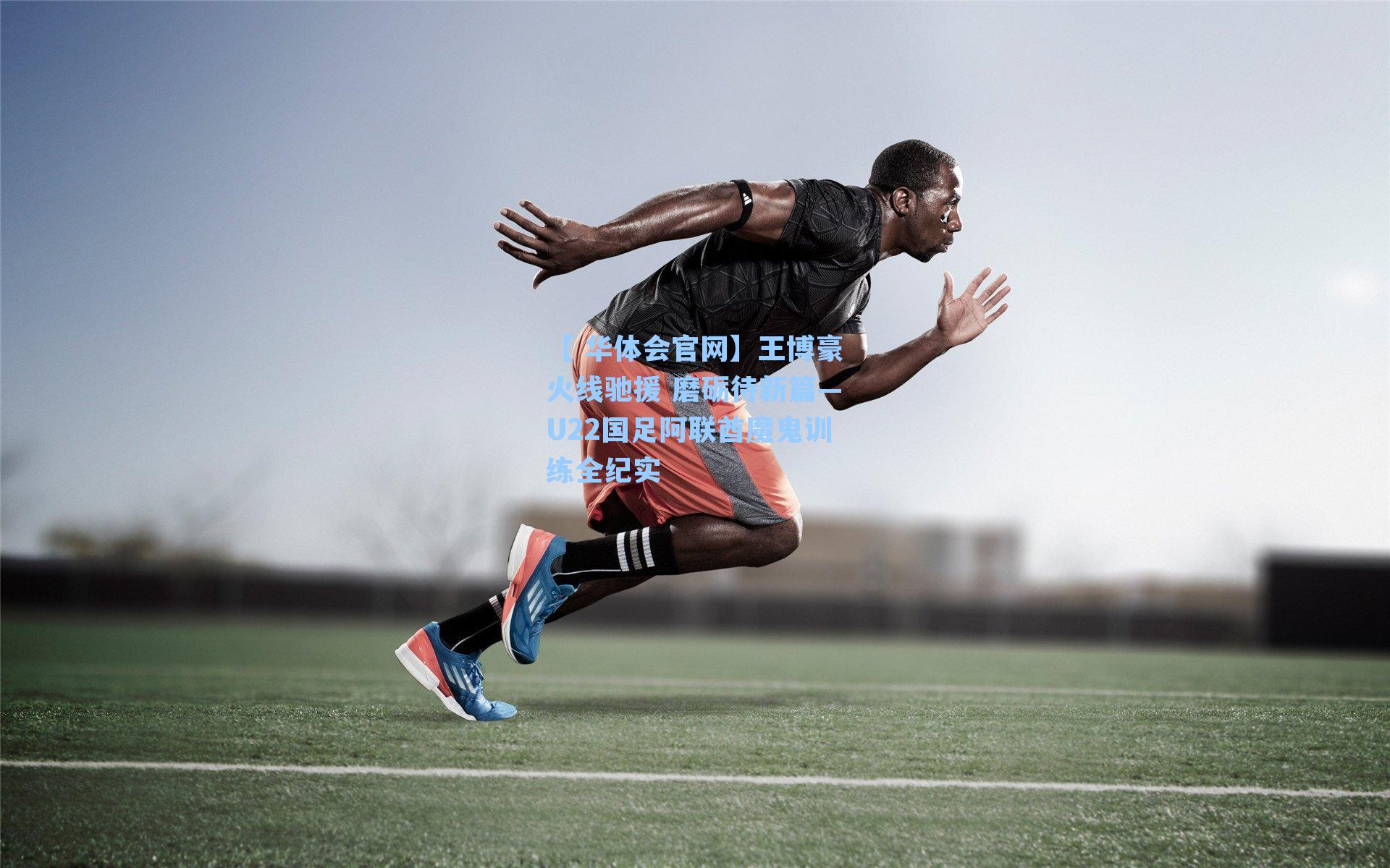 【 华体会官网】王博豪火线驰援 磨砺待新篇—U22国足阿联酋魔鬼训练全纪实