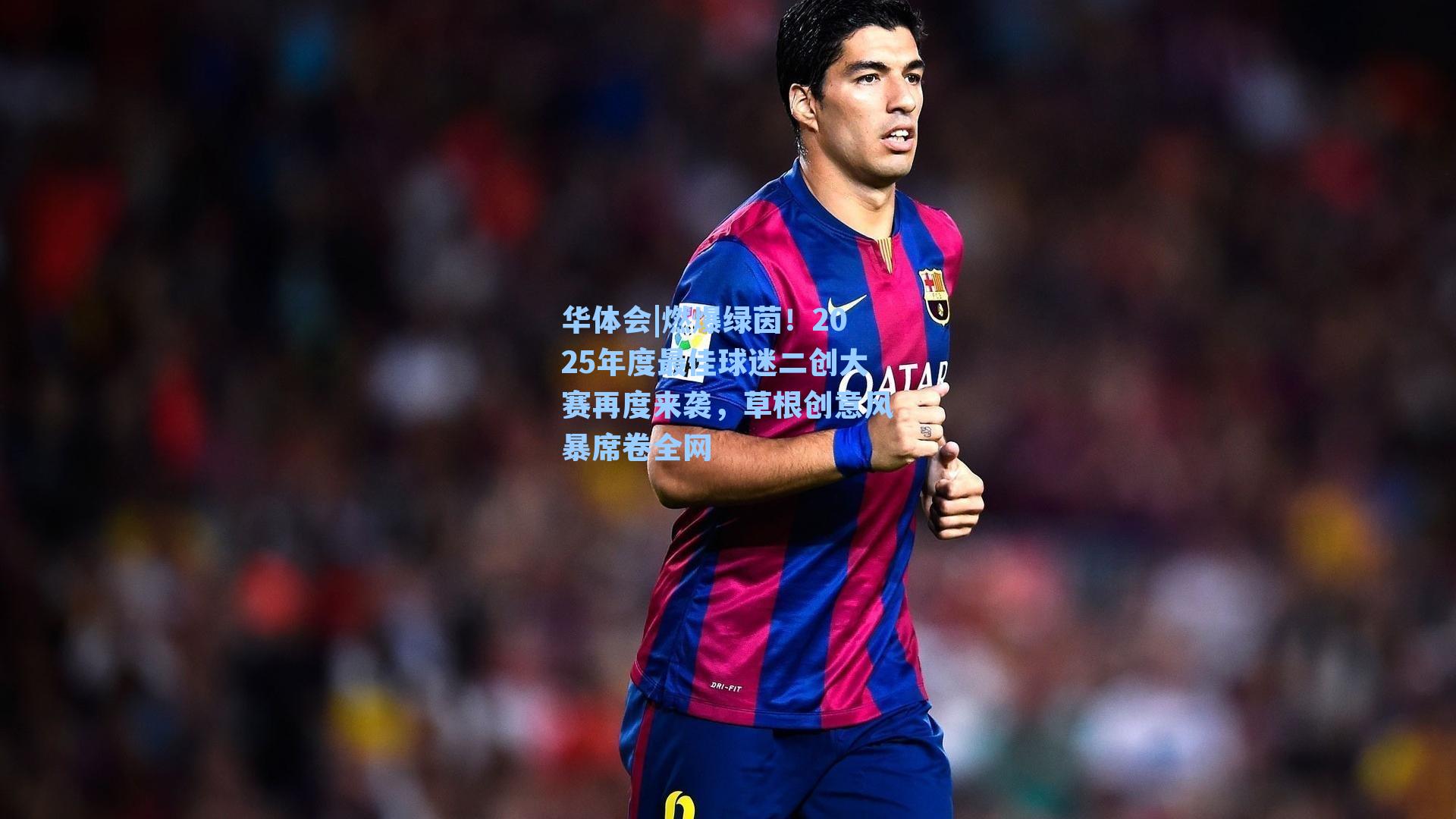 华体会|燃爆绿茵！2025年度最佳球迷二创大赛再度来袭，草根创意风暴席卷全网