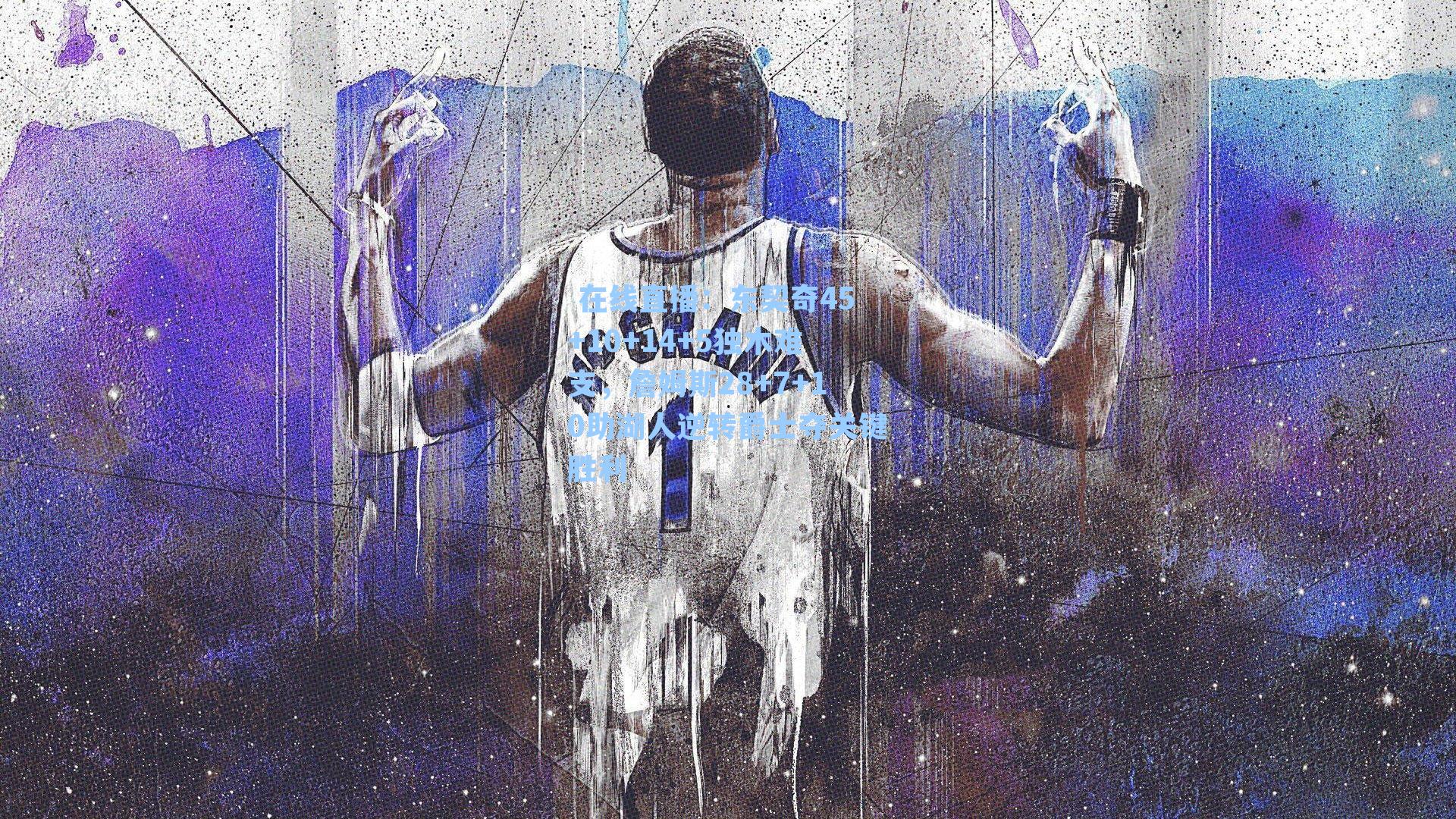  在线直播：东契奇45+10+14+5独木难支，詹姆斯28+7+10助湖人逆转爵士夺关键胜利