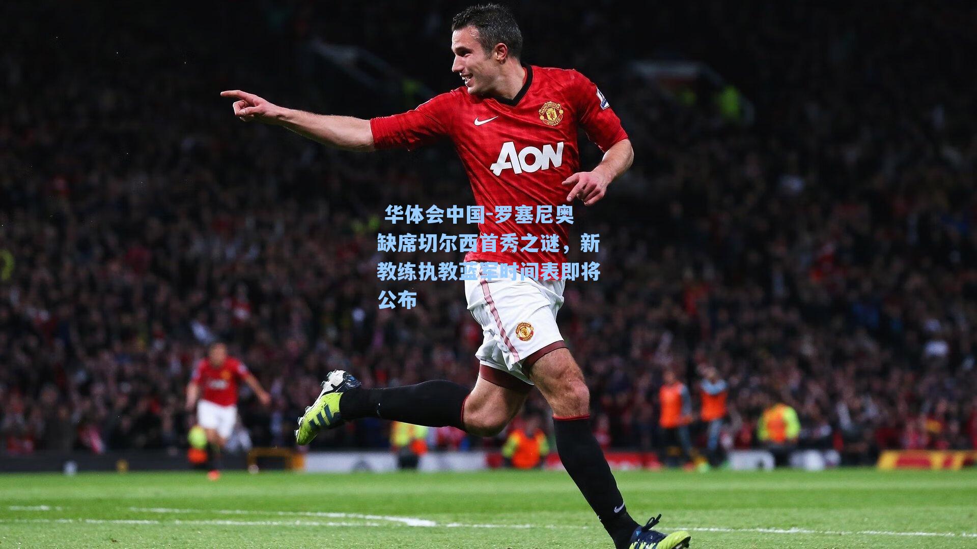  华体会中国-罗塞尼奥缺席切尔西首秀之谜，新教练执教蓝军时间表即将公布