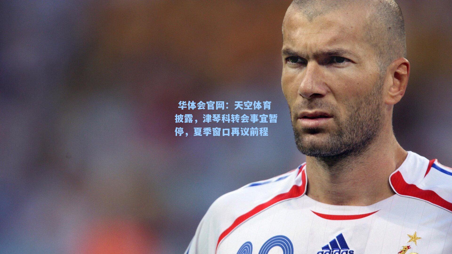 天空体育披露，津琴科转会事宜暂停，夏季窗口再议前程