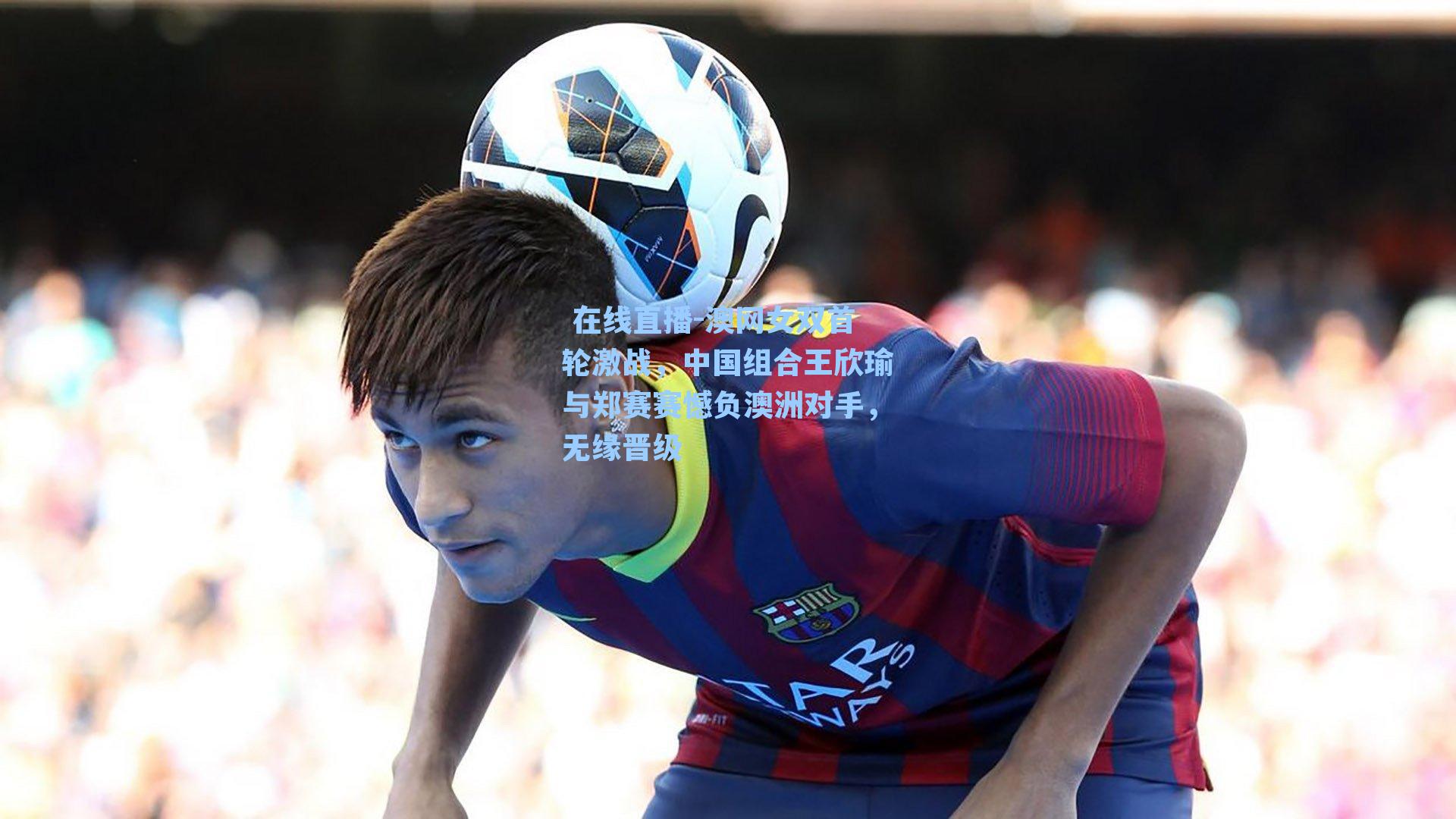 澳网女双首轮激战,中国组合王欣瑜与郑赛赛憾负澳洲对手,无缘晋级