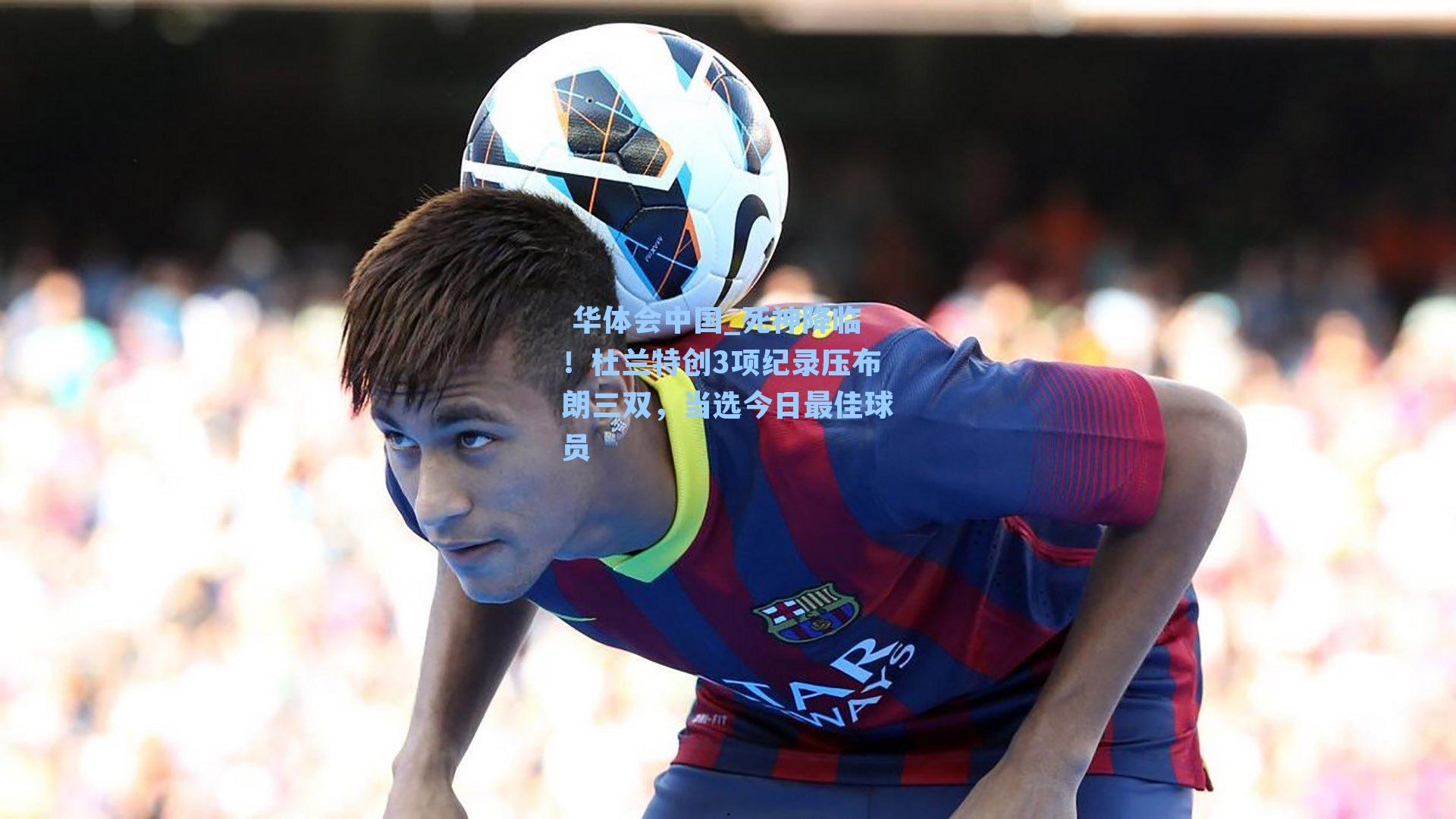  华体会中国_死神降临！杜兰特创3项纪录压布朗三双，当选今日最佳球员