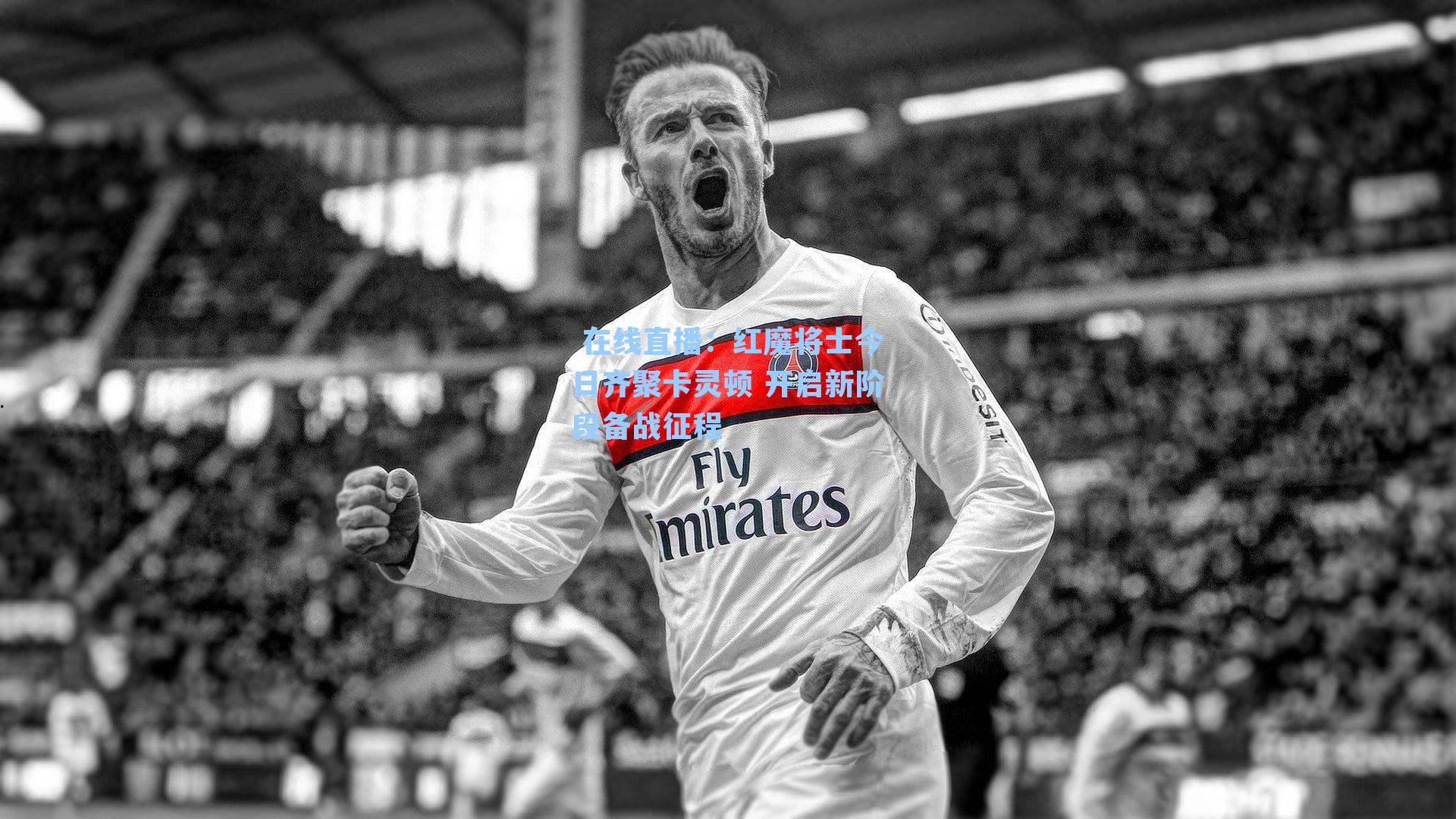  在线直播：红魔将士今日齐聚卡灵顿 开启新阶段备战征程