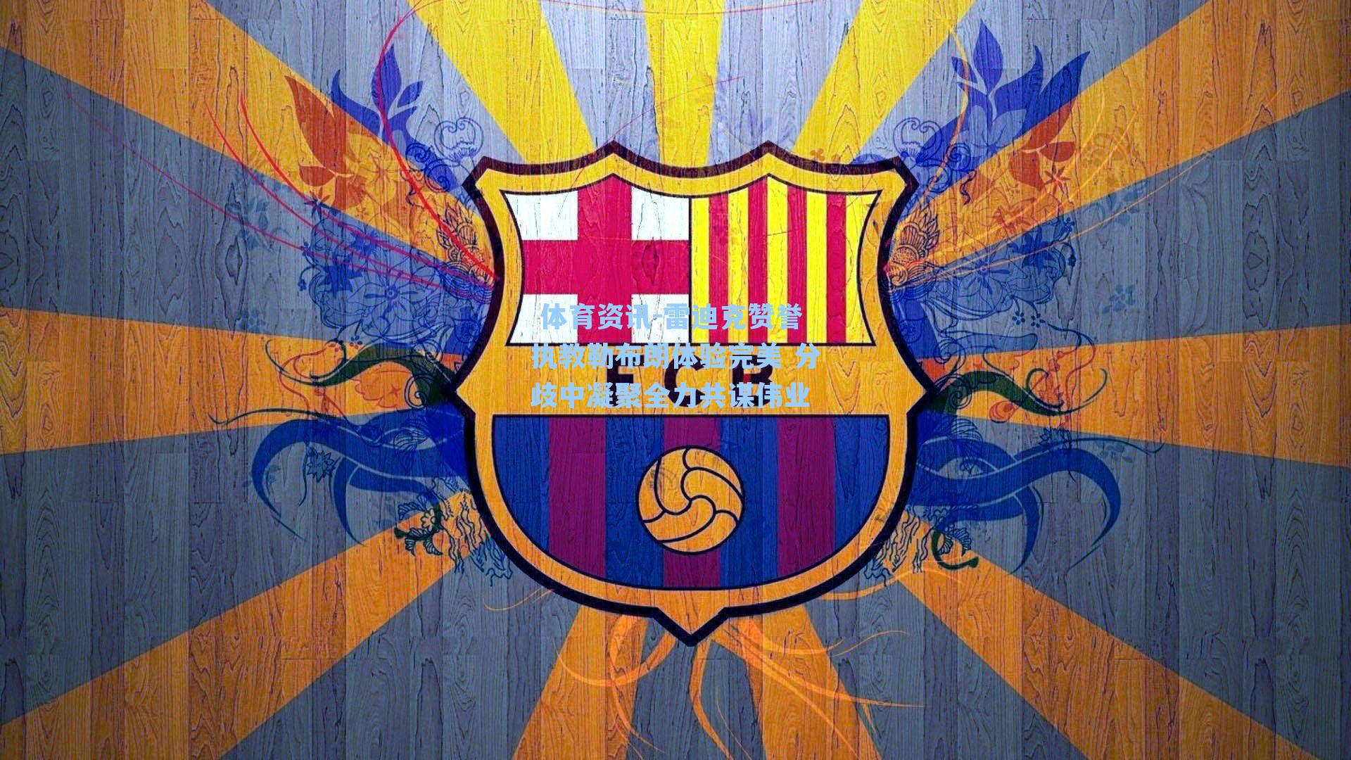 雷迪克赞誉执教勒布朗体验完美 分歧中凝聚全力共谋伟业