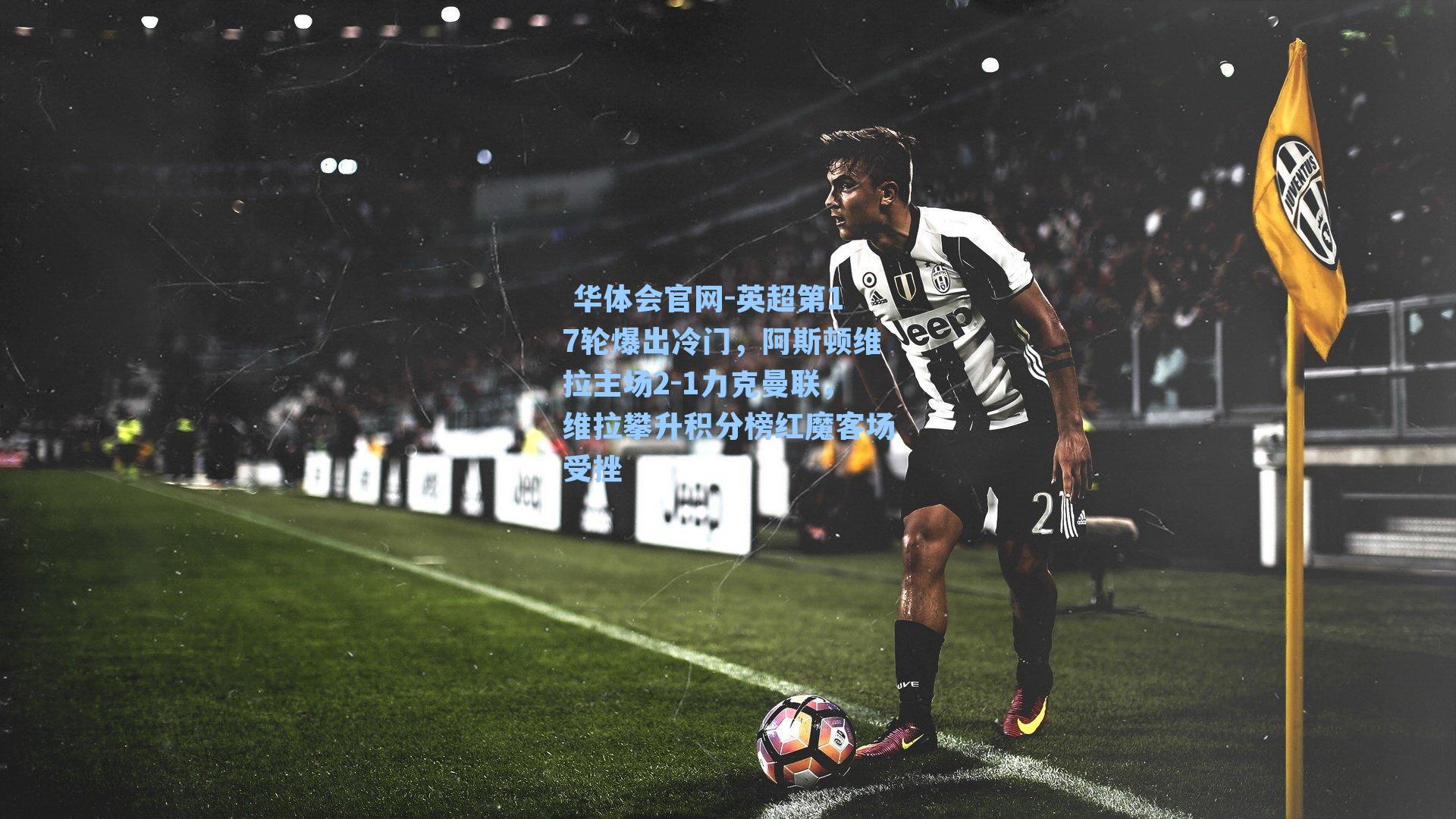 英超第17轮爆出冷门，阿斯顿维拉主场2-1力克曼联，维拉攀升积分榜红魔客场受挫