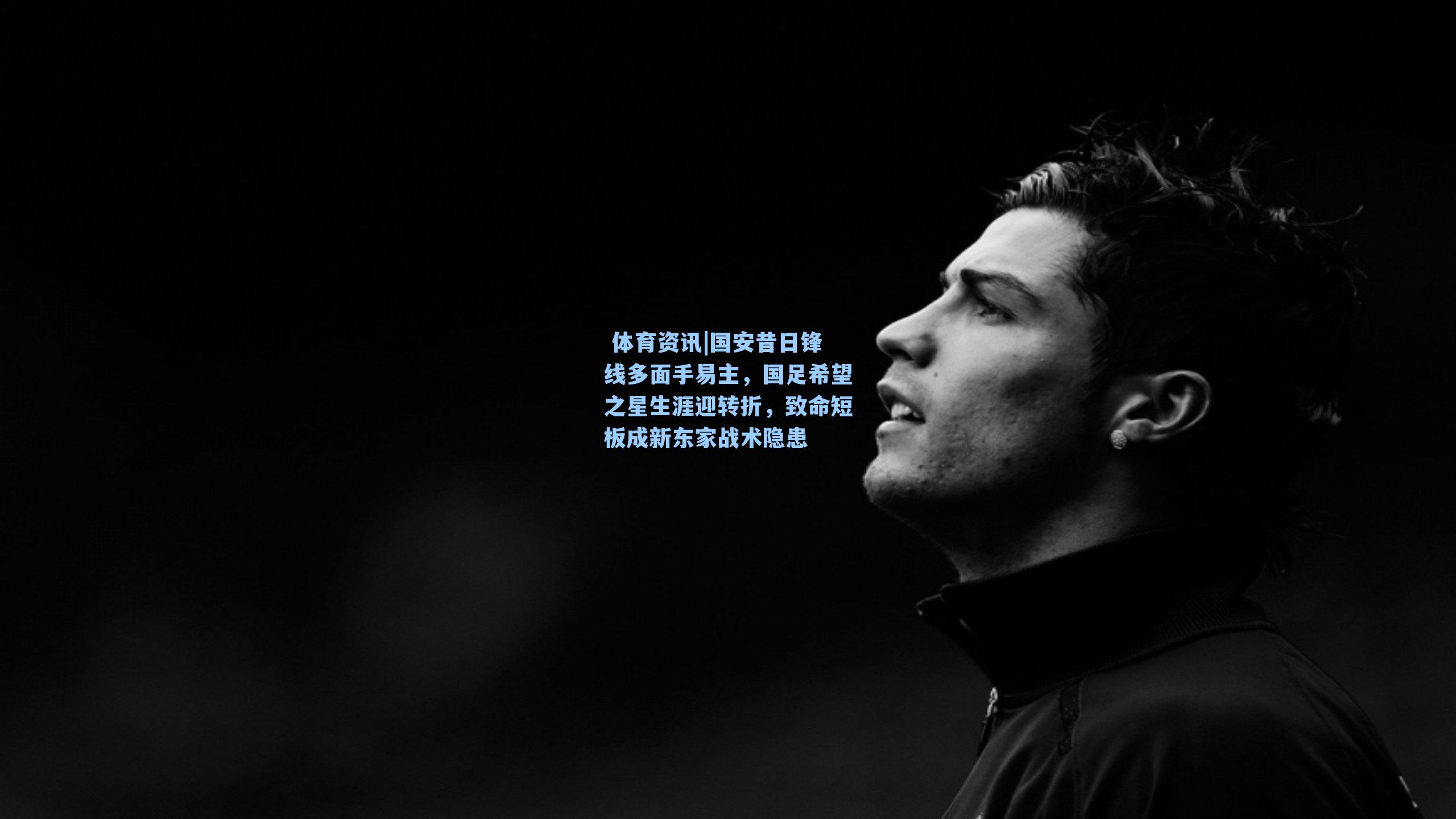 国安昔日锋线多面手易主，国足希望之星生涯迎转折，致命短板成新东家战术隐患