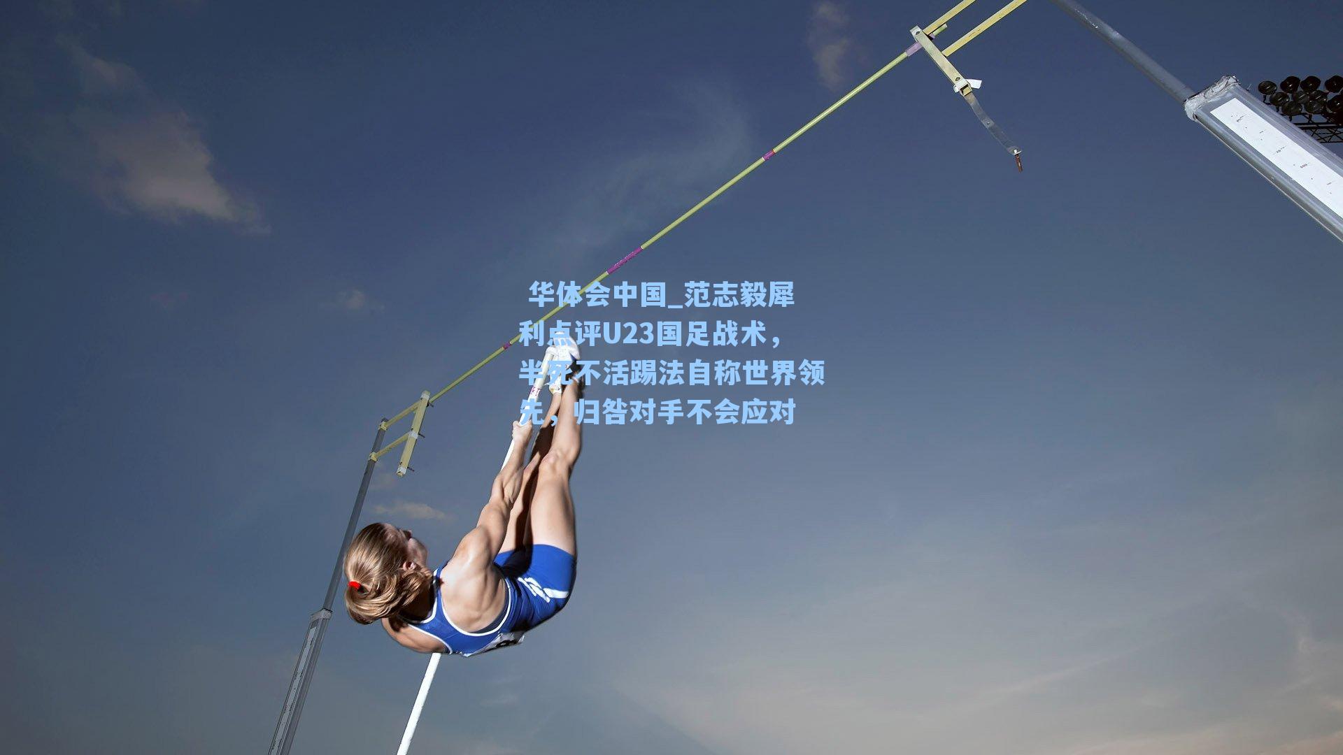  华体会中国_范志毅犀利点评U23国足战术，半死不活踢法自称世界领先，归咎对手不会应对