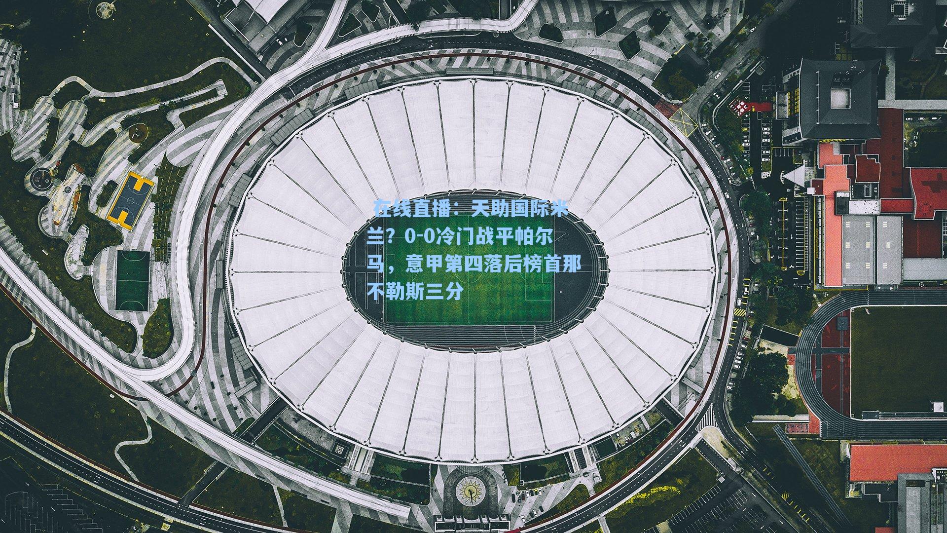  在线直播：天助国际米兰？0-0冷门战平帕尔马，意甲第四落后榜首那不勒斯三分