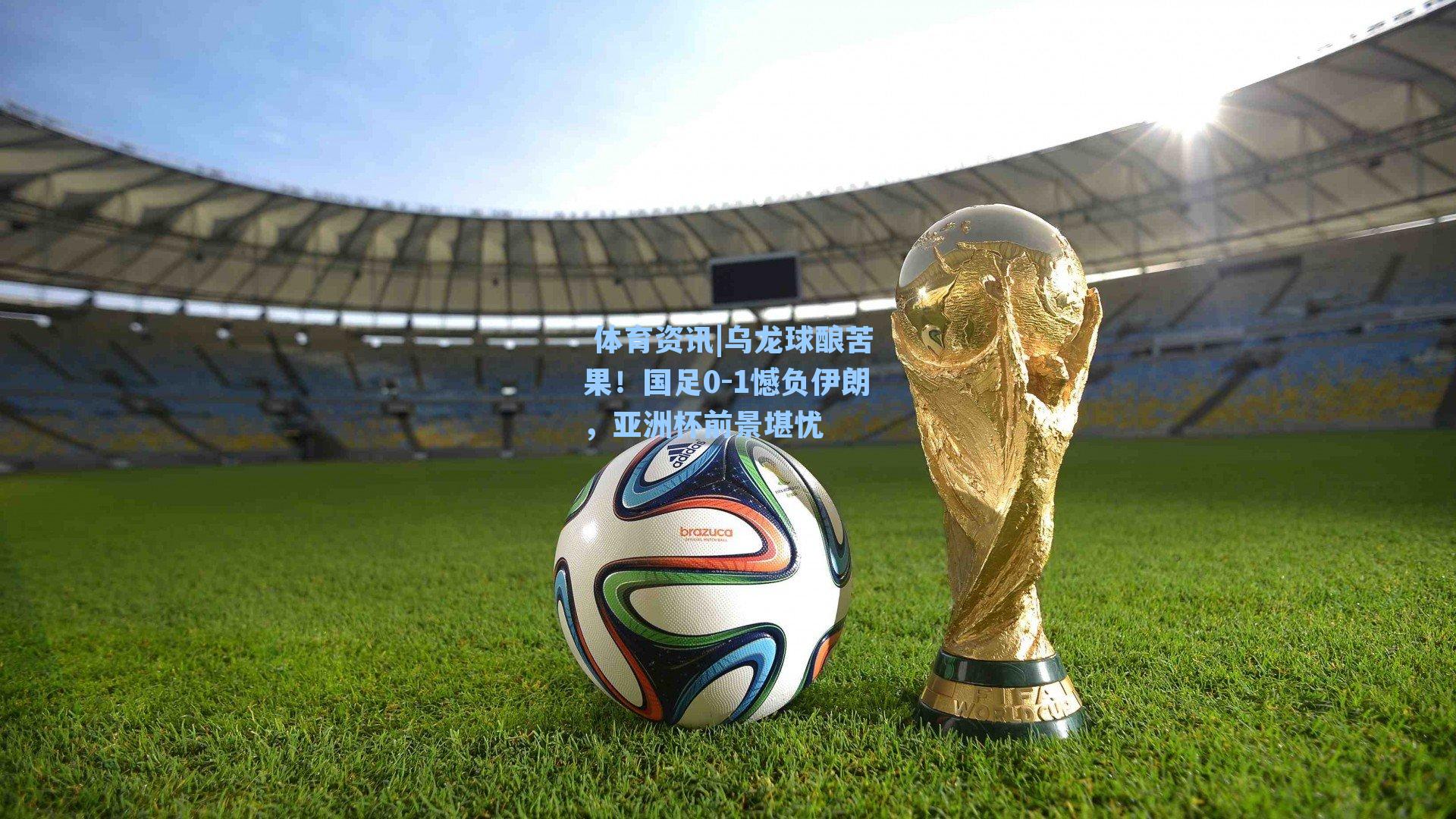  体育资讯|乌龙球酿苦果！国足0-1憾负伊朗，亚洲杯前景堪忧